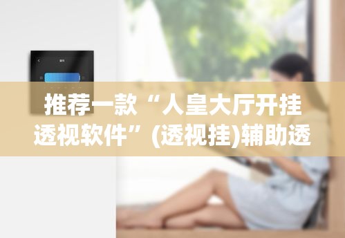 推荐一款“人皇大厅开挂透视软件	”(透视挂)辅助透视教程