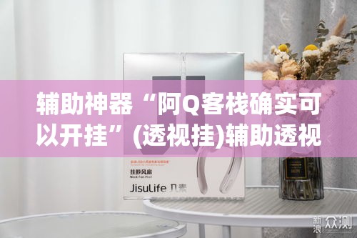 辅助神器“阿Q客栈确实可以开挂”(透视挂)辅助透视教程