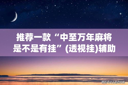 推荐一款“中至万年麻将是不是有挂	”(透视挂)辅助透视教程
