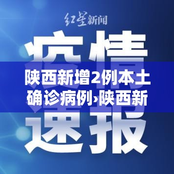 陕西新增2例本土确诊病例›陕西新增1例本土疑似病例 陕西新增2例本土确诊病例›陕西新增1例本土疑似病例