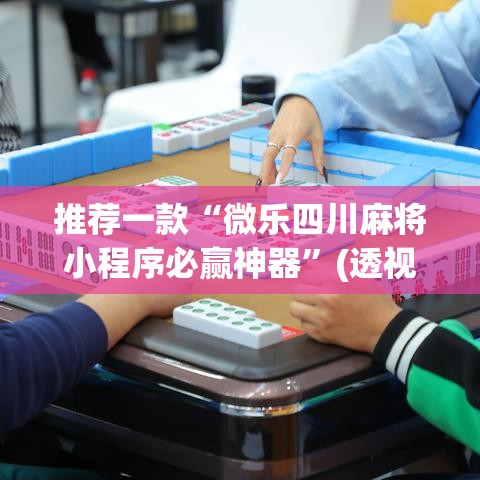 推荐一款“微乐四川麻将小程序必赢神器	”(透视挂)辅助透视教程