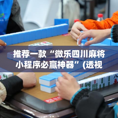 推荐一款“微乐四川麻将小程序必赢神器”(透视挂)辅助透视教程