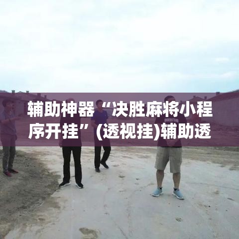 辅助神器“决胜麻将小程序开挂	”(透视挂)辅助透视教程