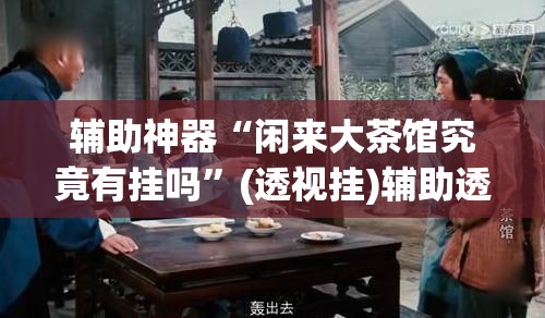 辅助神器“闲来大茶馆究竟有挂吗”(透视挂)辅助透视教程
