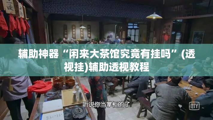 辅助神器“闲来大茶馆究竟有挂吗”(透视挂)辅助透视教程