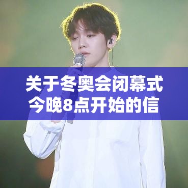 关于冬奥会闭幕式今晚8点开始的信息 关于冬奥会闭幕式今晚8点开始的信息