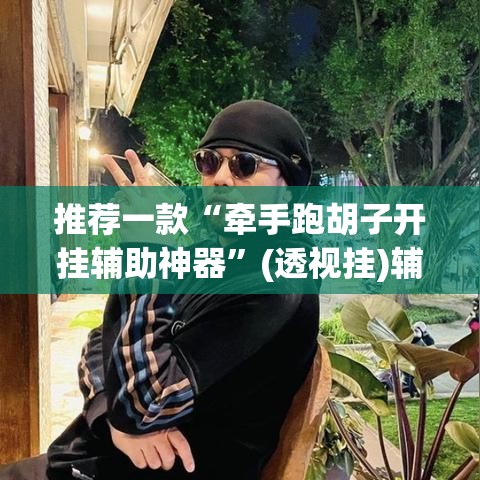 推荐一款“牵手跑胡子开挂辅助神器”(透视挂)辅助透视教程