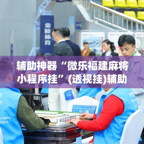 辅助神器“微乐福建麻将小程序挂	”(透视挂)辅助透视教程