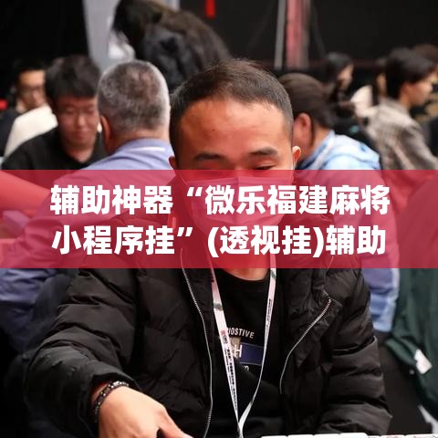 辅助神器“微乐福建麻将小程序挂”(透视挂)辅助透视教程