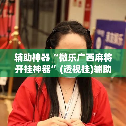 辅助神器“微乐广西麻将开挂神器	”(透视挂)辅助透视教程
