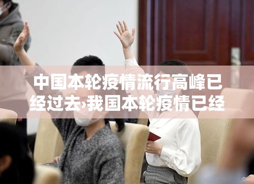 中国本轮疫情流行高峰已经过去›我国本轮疫情已经得到 中国本轮疫情流行高峰已经过去›我国本轮疫情已经得到