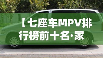 【七座车MPV排行榜前十名·家用7座车推荐排行榜】 【七座车MPV排行榜前十名·家用7座车推荐排行榜】