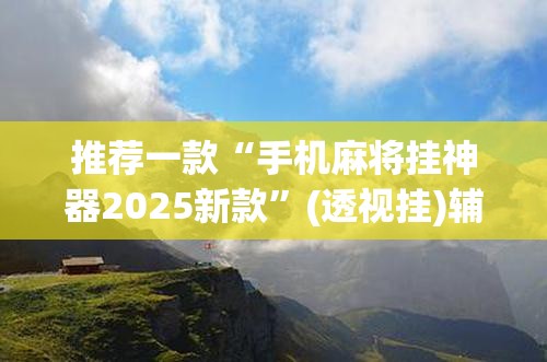 推荐一款“手机麻将挂神器2025新款”(透视挂)辅助透视教程
