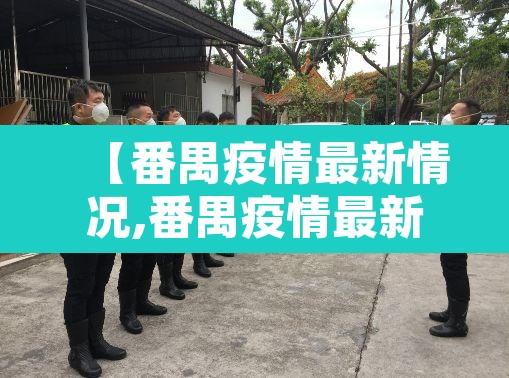 【番禺疫情最新情况,番禺疫情最新情况最新消息】 【番禺疫情最新情况,番禺疫情最新情况最新消息】