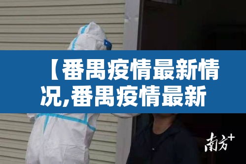 【番禺疫情最新情况,番禺疫情最新情况最新消息】 【番禺疫情最新情况,番禺疫情最新情况最新消息】