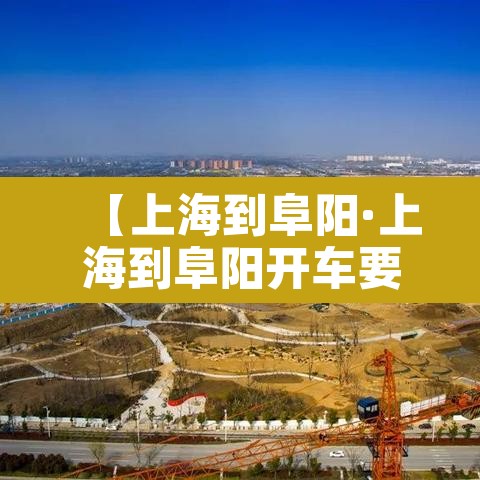 【上海到阜阳·上海到阜阳开车要多久】 【上海到阜阳·上海到阜阳开车要多久】