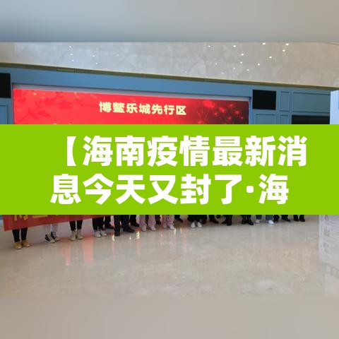 【海南疫情最新消息今天又封了·海南疫情最新消息活动轨迹】 【海南疫情最新消息今天又封了·海南疫情最新消息活动轨迹】