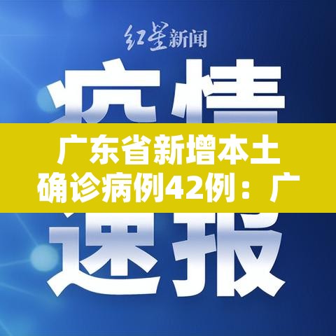 广东省新增本土确诊病例42例:广东省新增确诊病例13例 广东省新增本土确诊病例42例:广东省新增确诊病例13例