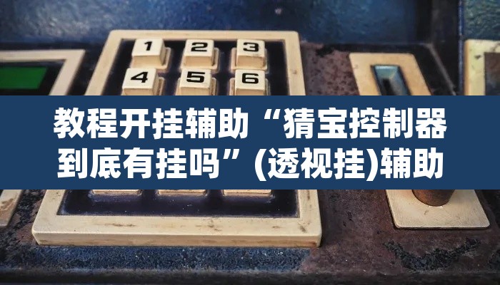 教程开挂辅助“猜宝控制器到底有挂吗	”(透视挂)辅助透视教程