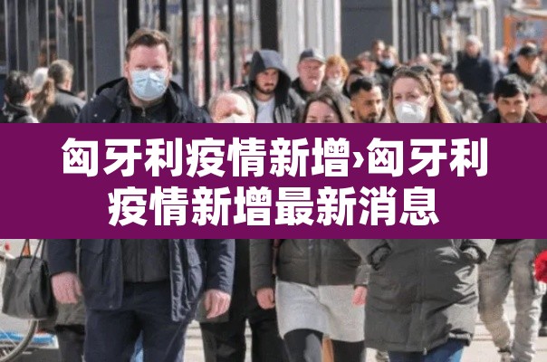 匈牙利疫情新增›匈牙利疫情新增最新消息