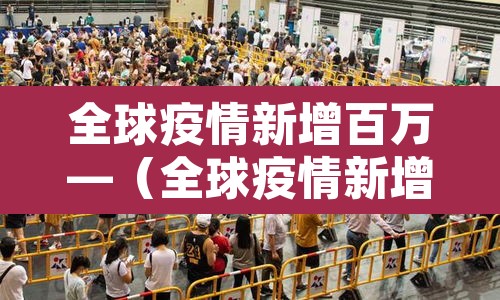 全球疫情新增百万—(全球疫情新增百万病例) 全球疫情新增百万—(全球疫情新增百万病例)