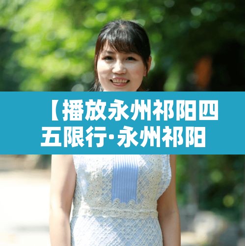 【播放永州祁阳四五限行·永州祁阳的车牌号开头是多少】 【播放永州祁阳四五限行·永州祁阳的车牌号开头是多少】