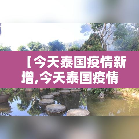 【今天泰国疫情新增,今天泰国疫情新增情况】 【今天泰国疫情新增,今天泰国疫情新增情况】