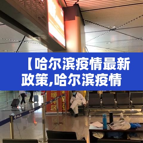 【哈尔滨疫情最新政策,哈尔滨疫情最新防控消息】 【哈尔滨疫情最新政策,哈尔滨疫情最新防控消息】