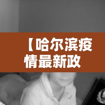 【哈尔滨疫情最新政策,哈尔滨疫情最新防控消息】 【哈尔滨疫情最新政策,哈尔滨疫情最新防控消息】