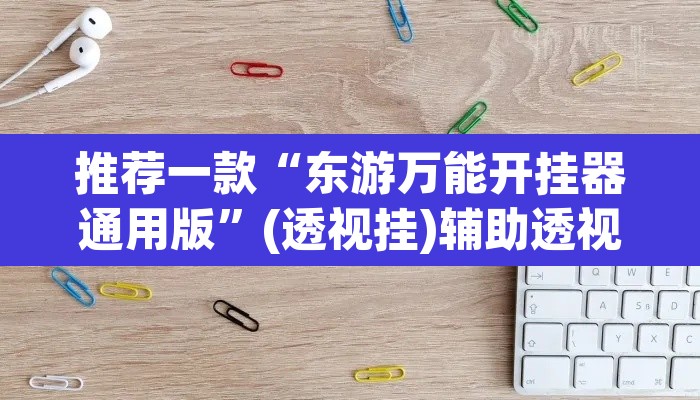 推荐一款“东游万能开挂器通用版”(透视挂)辅助透视教程