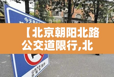 【北京朝阳北路公交道限行,北京朝阳北路公交道限行时间】 【北京朝阳北路公交道限行,北京朝阳北路公交道限行时间】