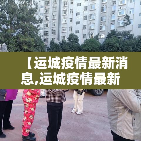 【运城疫情最新消息,运城疫情最新公告】 【运城疫情最新消息,运城疫情最新公告】