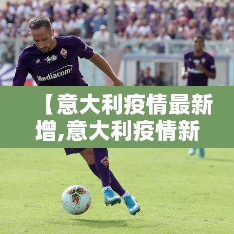 【意大利疫情最新增,意大利疫情新增实时数据】 【意大利疫情最新增,意大利疫情新增实时数据】