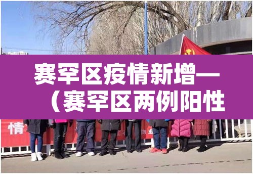 赛罕区疫情新增—(赛罕区两例阳性) 赛罕区疫情新增—(赛罕区两例阳性)