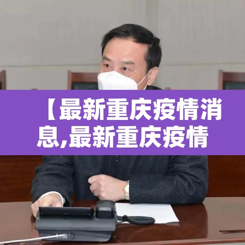 【最新重庆疫情消息,最新重庆疫情消息通知】 【最新重庆疫情消息,最新重庆疫情消息通知】