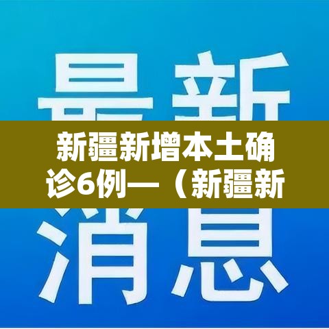 新疆新增本土确诊6例—（新疆新增本土病例详情）