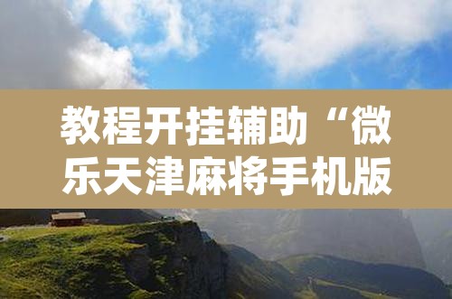 教程开挂辅助“微乐天津麻将手机版必胜秘籍	”(透视挂)辅助透视教程