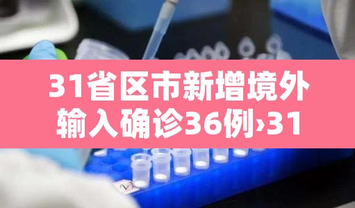 31省区市新增境外输入确诊36例›31省区市新增13例境外输入 31省区市新增境外输入确诊36例›31省区市新增13例境外输入