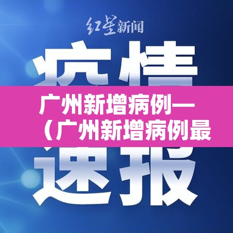 广州新增病例—（广州新增病例最新情况）