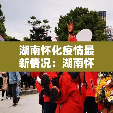 湖南怀化疫情最新情况:湖南怀化疫情最新情况 湖南怀化疫情最新情况:湖南怀化疫情最新情况