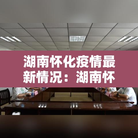 湖南怀化疫情最新情况:湖南怀化疫情最新情况 湖南怀化疫情最新情况:湖南怀化疫情最新情况