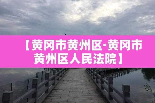 【黄冈市黄州区·黄冈市黄州区人民法院】 【黄冈市黄州区·黄冈市黄州区人民法院】