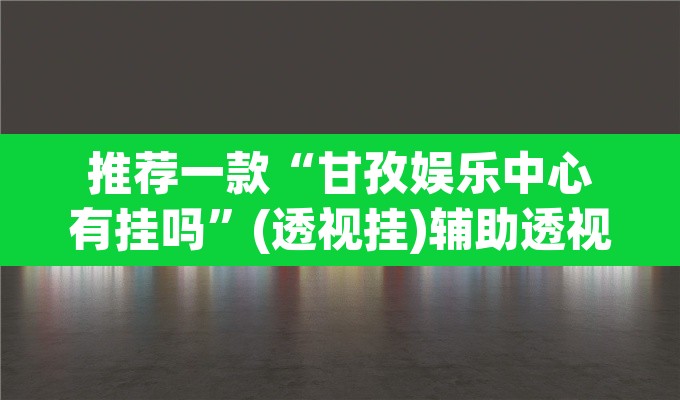 推荐一款“甘孜娱乐中心有挂吗	”(透视挂)辅助透视教程