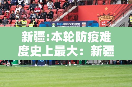 新疆:本轮防疫难度史上最大:新疆防疫现状 新疆:本轮防疫难度史上最大:新疆防疫现状