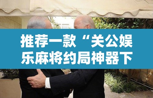 推荐一款“关公娱乐麻将约局神器下载”(透视挂)辅助透视教程