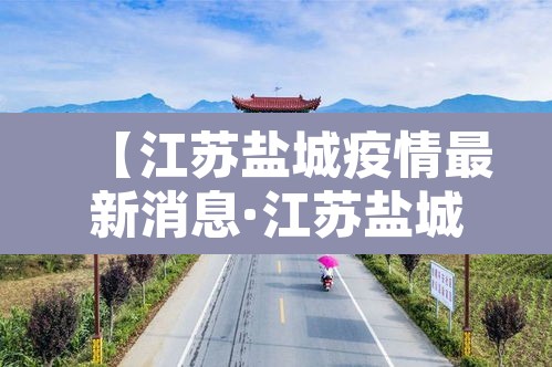 【江苏盐城疫情最新消息·江苏盐城冠状病毒疫情最新消息】