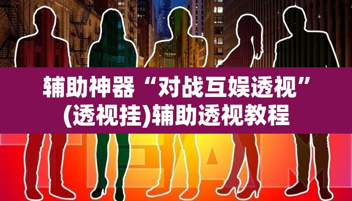 辅助神器“对战互娱透视”(透视挂)辅助透视教程