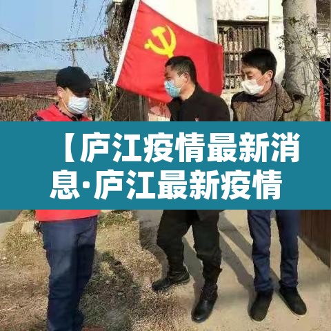 【庐江疫情最新消息·庐江最新疫情情况】 【庐江疫情最新消息·庐江最新疫情情况】