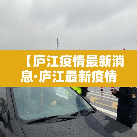【庐江疫情最新消息·庐江最新疫情情况】 【庐江疫情最新消息·庐江最新疫情情况】