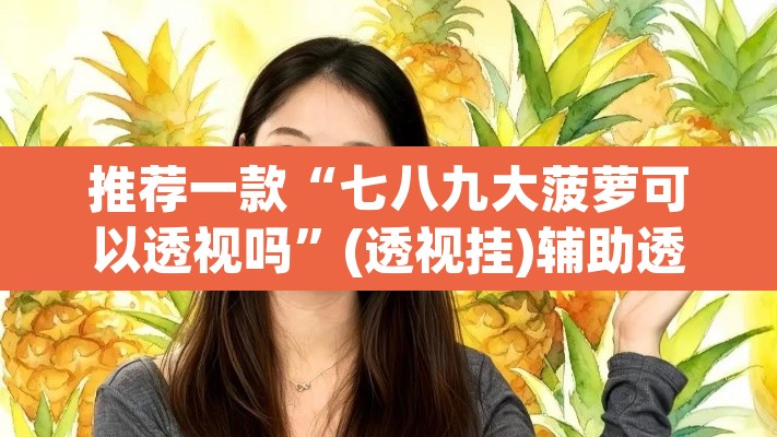 推荐一款“七八九大菠萝可以透视吗”(透视挂)辅助透视教程